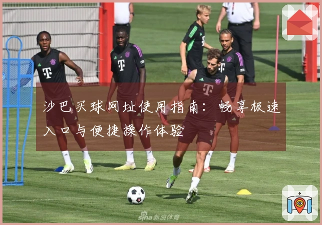 沙巴买球网址使用指南：畅享极速入口与便捷操作体验