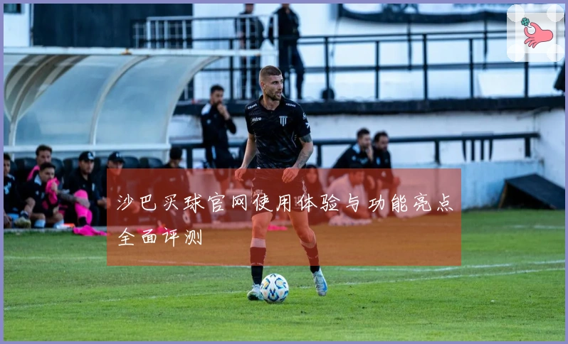 沙巴买球官网使用体验与功能亮点全面评测