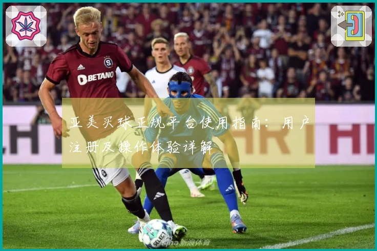 亚美买球正规平台使用指南：用户注册及操作体验详解