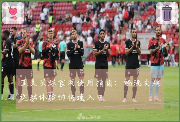 亚美买球官网使用指南：畅玩尖端运动体验的快速入口