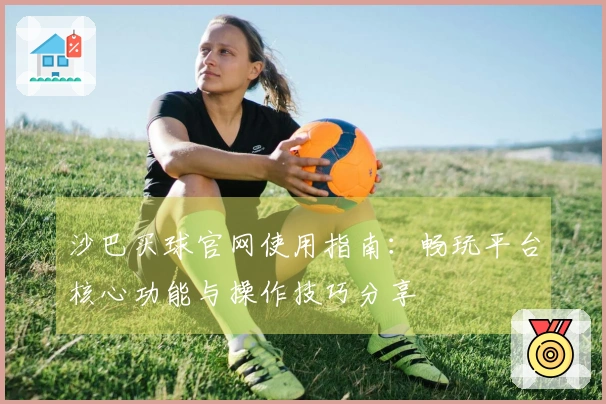 沙巴买球官网使用指南：畅玩平台核心功能与操作技巧分享
