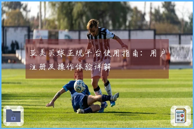 亚美买球正规平台使用指南：用户注册及操作体验详解