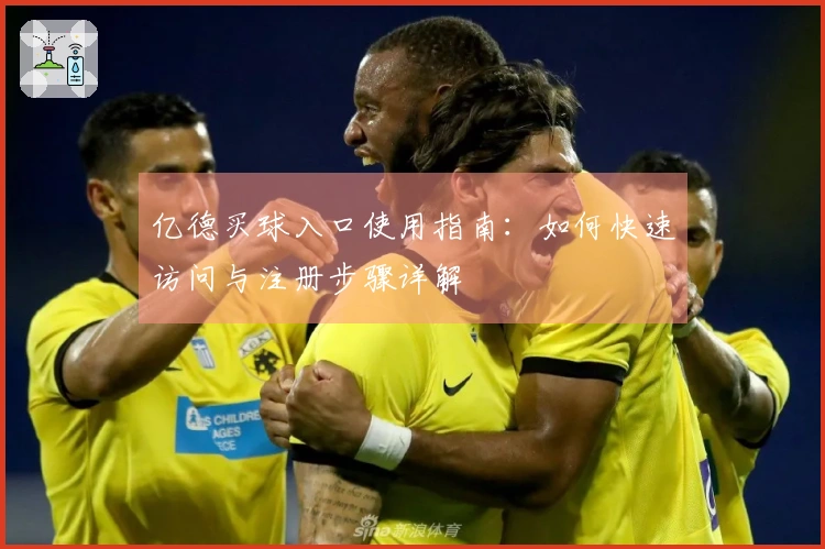 亿德买球入口使用指南：如何快速访问与注册步骤详解