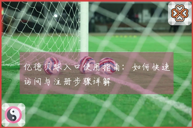 亿德买球入口使用指南：如何快速访问与注册步骤详解