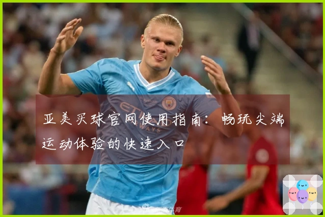 亚美买球官网使用指南：畅玩尖端运动体验的快速入口