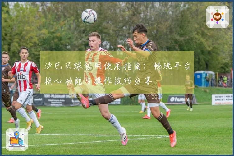 沙巴买球官网使用指南：畅玩平台核心功能与操作技巧分享