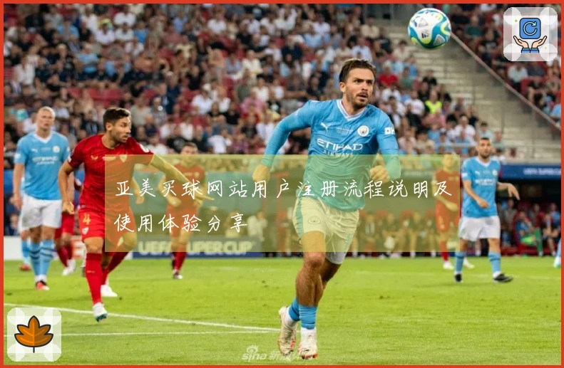 亚美买球网站用户注册流程说明及使用体验分享